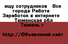 ищу сотрудников - Все города Работа » Заработок в интернете   . Тюменская обл.,Тюмень г.